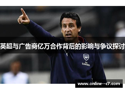 英超与广告商亿万合作背后的影响与争议探讨 英超与广告商亿万合作背后的影响与争议探讨