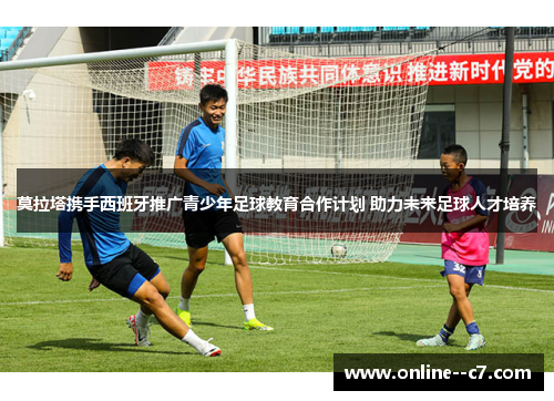 莫拉塔携手西班牙推广青少年足球教育合作计划 助力未来足球人才培养 莫拉塔携手西班牙推广青少年足球教育合作计划 助力未来足球人才培养