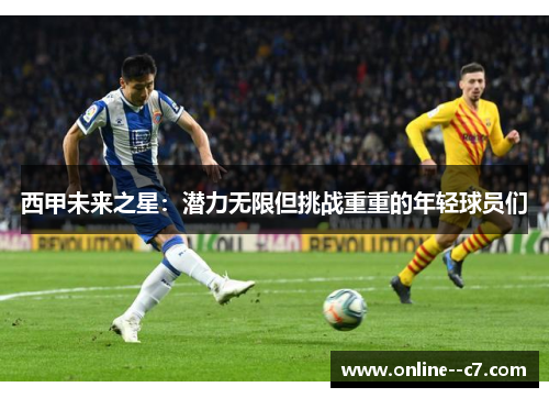 西甲未来之星:潜力无限但挑战重重的年轻球员们 西甲未来之星:潜力无限但挑战重重的年轻球员们