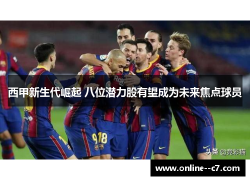 西甲新生代崛起 八位潜力股有望成为未来焦点球员