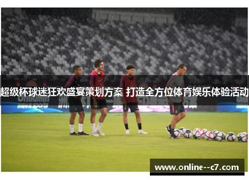 超级杯球迷狂欢盛宴策划方案 打造全方位体育娱乐体验活动 超级杯球迷狂欢盛宴策划方案 打造全方位体育娱乐体验活动