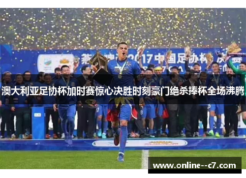 澳大利亚足协杯加时赛惊心决胜时刻豪门绝杀捧杯全场沸腾 澳大利亚足协杯加时赛惊心决胜时刻豪门绝杀捧杯全场沸腾