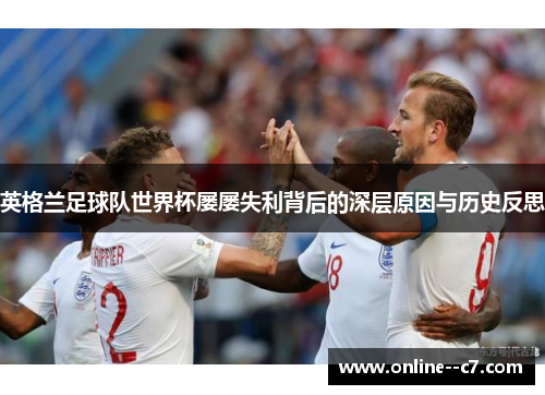 英格兰足球队世界杯屡屡失利背后的深层原因与历史反思 英格兰足球队世界杯屡屡失利背后的深层原因与历史反思