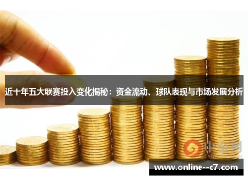 近十年五大联赛投入变化揭秘:资金流动、球队表现与市场发展分析 近十年五大联赛投入变化揭秘:资金流动、球队表现与市场发展分析