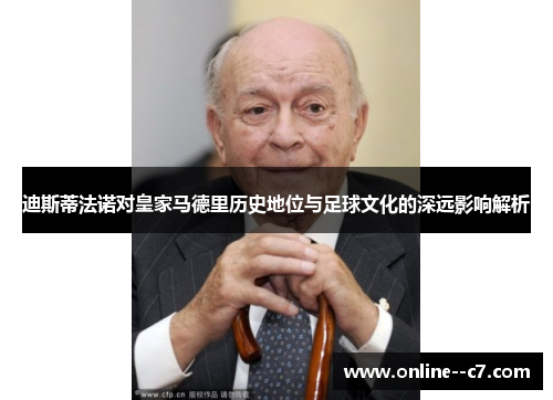 迪斯蒂法诺对皇家马德里历史地位与足球文化的深远影响解析