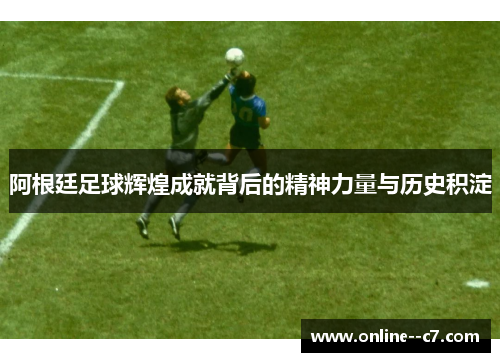 阿根廷足球辉煌成就背后的精神力量与历史积淀