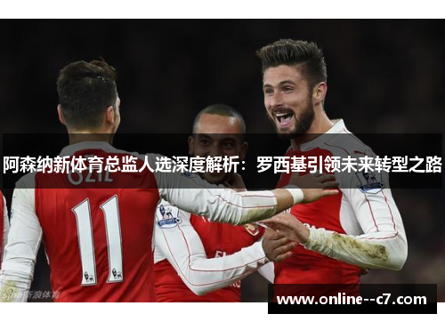 阿森纳新体育总监人选深度解析：罗西基引领未来转型之路