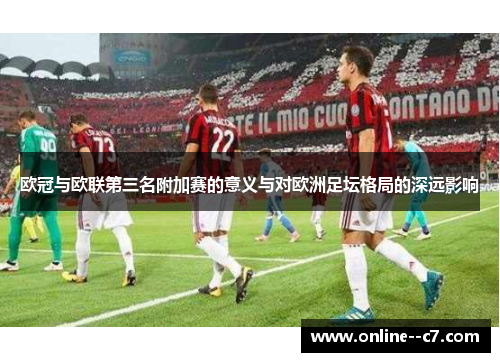 欧冠与欧联第三名附加赛的意义与对欧洲足坛格局的深远影响