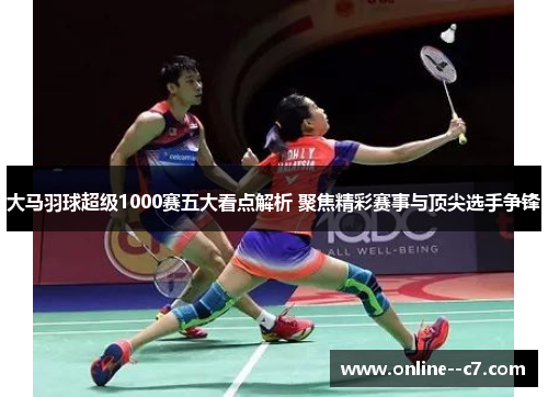 大马羽球超级1000赛五大看点解析 聚焦精彩赛事与顶尖选手争锋