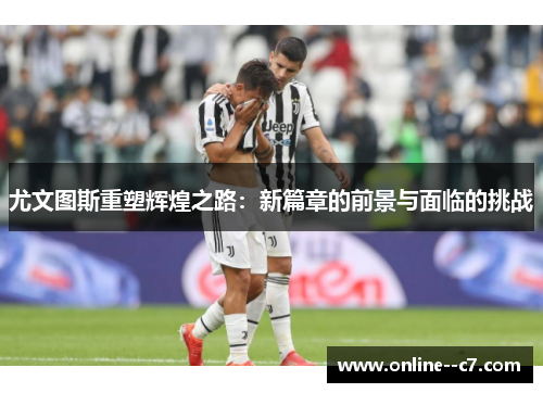 尤文图斯重塑辉煌之路：新篇章的前景与面临的挑战