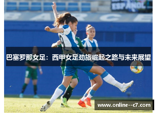巴塞罗那女足:西甲女足劲旅崛起之路与未来展望 巴塞罗那女足:西甲女足劲旅崛起之路与未来展望