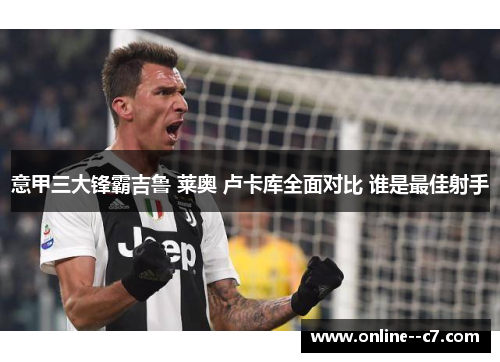 意甲三大锋霸吉鲁 莱奥 卢卡库全面对比 谁是最佳射手 意甲三大锋霸吉鲁 莱奥 卢卡库全面对比 谁是最佳射手