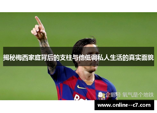 揭秘梅西家庭背后的支柱与他低调私人生活的真实面貌 揭秘梅西家庭背后的支柱与他低调私人生活的真实面貌