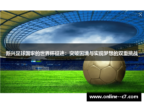 新兴足球国家的世界杯征途：突破困境与实现梦想的双重挑战