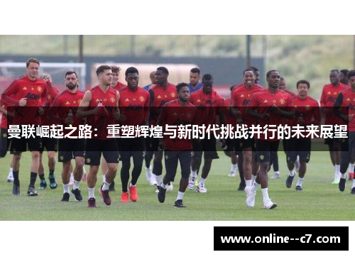 曼联崛起之路：重塑辉煌与新时代挑战并行的未来展望