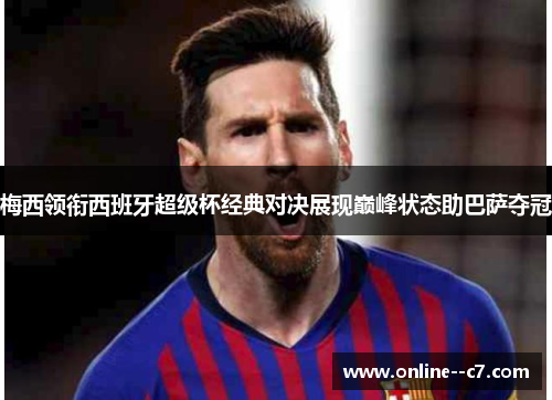 梅西领衔西班牙超级杯经典对决展现巅峰状态助巴萨夺冠 梅西领衔西班牙超级杯经典对决展现巅峰状态助巴萨夺冠