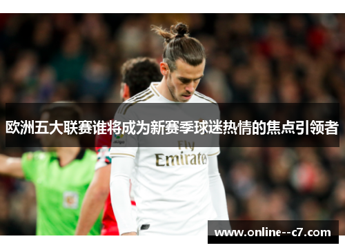 欧洲五大联赛谁将成为新赛季球迷热情的焦点引领者 欧洲五大联赛谁将成为新赛季球迷热情的焦点引领者