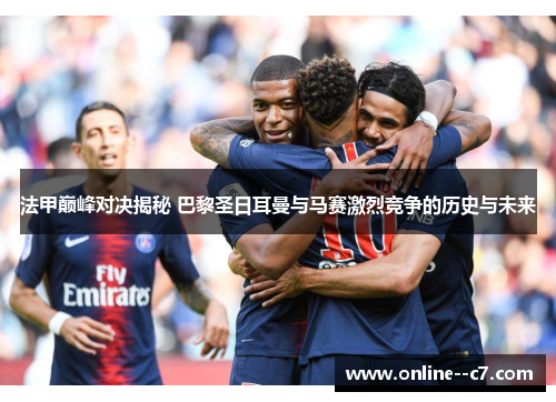 法甲巅峰对决揭秘 巴黎圣日耳曼与马赛激烈竞争的历史与未来 法甲巅峰对决揭秘 巴黎圣日耳曼与马赛激烈竞争的历史与未来
