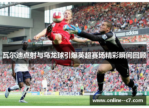 瓦尔迪点射与乌龙球引爆英超赛场精彩瞬间回顾 瓦尔迪点射与乌龙球引爆英超赛场精彩瞬间回顾
