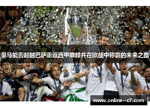 皇马能否超越巴萨重返西甲巅峰并在欧战中称霸的未来之路 皇马能否超越巴萨重返西甲巅峰并在欧战中称霸的未来之路