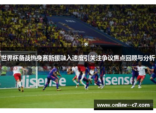 世界杯备战热身赛新援融入速度引关注争议焦点回顾与分析