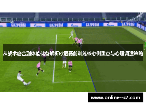 从战术磨合到体能储备解析欧冠赛前训练核心侧重点与心理调适策略
