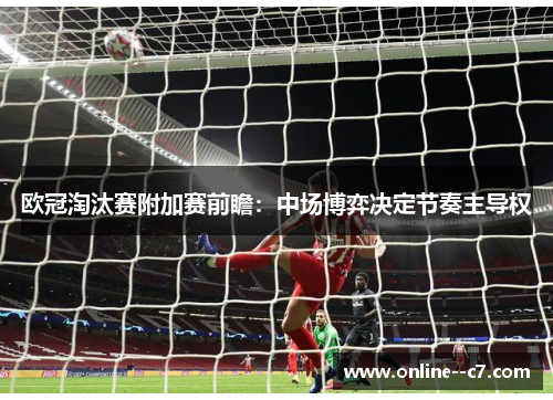 欧冠淘汰赛附加赛前瞻:中场博弈决定节奏主导权 欧冠淘汰赛附加赛前瞻:中场博弈决定节奏主导权