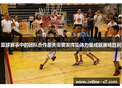 篮球赛事中的团队合作至关重要发挥集体力量成就赛场胜利 篮球赛事中的团队合作至关重要发挥集体力量成就赛场胜利