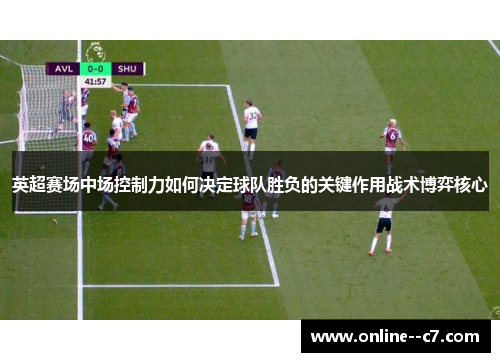 英超赛场中场控制力如何决定球队胜负的关键作用战术博弈核心