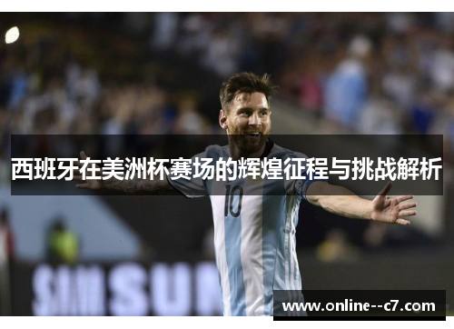 西班牙在美洲杯赛场的辉煌征程与挑战解析