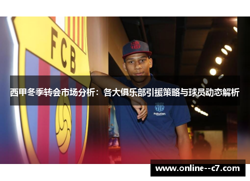 西甲冬季转会市场分析：各大俱乐部引援策略与球员动态解析