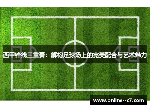 西甲锋线三重奏：解构足球场上的完美配合与艺术魅力