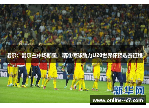 诺尔：爱尔兰中场新星，精准传球助力U20世界杯预选赛征程
