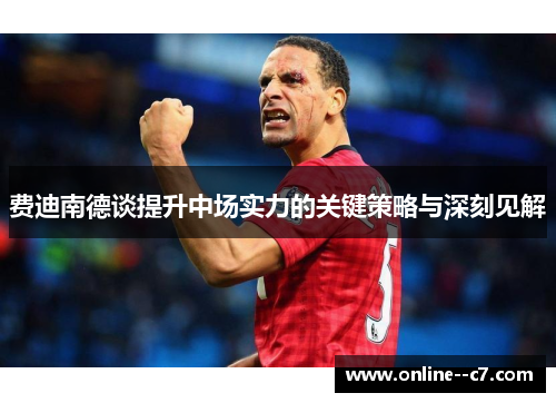 费迪南德谈提升中场实力的关键策略与深刻见解 费迪南德谈提升中场实力的关键策略与深刻见解