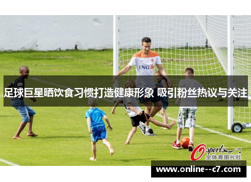 足球巨星晒饮食习惯打造健康形象 吸引粉丝热议与关注