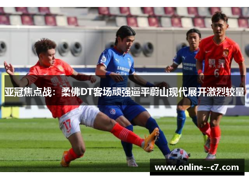 亚冠焦点战：柔佛DT客场顽强逼平蔚山现代展开激烈较量