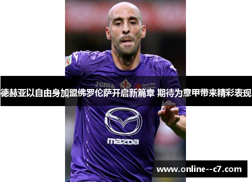 德赫亚以自由身加盟佛罗伦萨开启新篇章 期待为意甲带来精彩表现