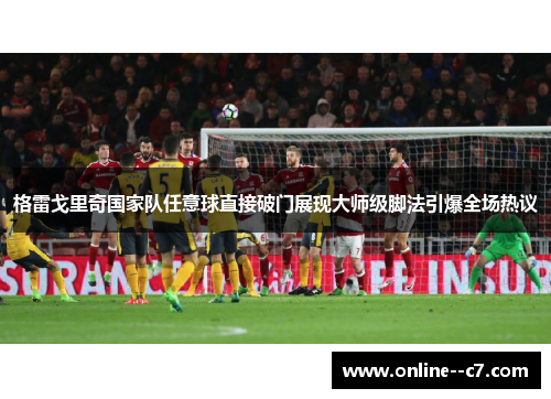 格雷戈里奇国家队任意球直接破门展现大师级脚法引爆全场热议