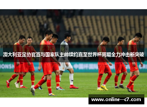 澳大利亚足协官宣与国家队主帅续约直至世界杯周期全力冲击新突破 澳大利亚足协官宣与国家队主帅续约直至世界杯周期全力冲击新突破