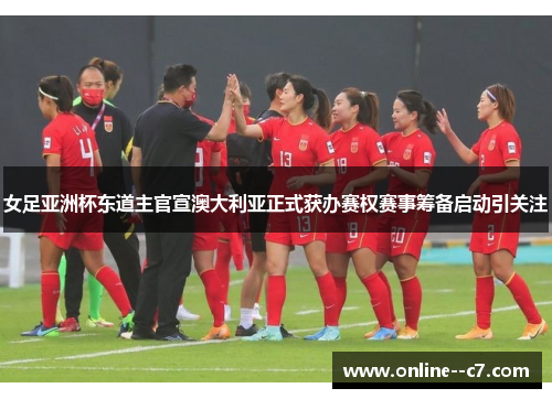 女足亚洲杯东道主官宣澳大利亚正式获办赛权赛事筹备启动引关注 女足亚洲杯东道主官宣澳大利亚正式获办赛权赛事筹备启动引关注