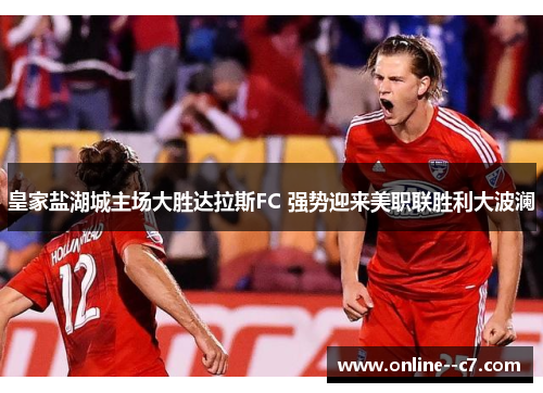皇家盐湖城主场大胜达拉斯FC 强势迎来美职联胜利大波澜 皇家盐湖城主场大胜达拉斯FC 强势迎来美职联胜利大波澜
