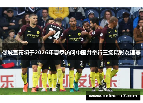 曼城宣布将于2026年夏季访问中国并举行三场精彩友谊赛 曼城宣布将于2026年夏季访问中国并举行三场精彩友谊赛